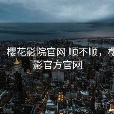 用后：樱花影院官网 顺不顺，樱花电影官方官网