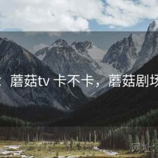 短评：蘑菇tv 卡不卡，蘑菇剧场主页