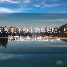 红桃影视 稳不稳｜简单说明，红桃影院充值会员会盗号吗