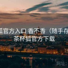 茶杯狐官方入口 香不香（随手存档），茶杯狐官方下载