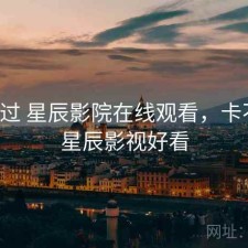 对比过 星辰影院在线观看，卡不卡，星辰影视好看