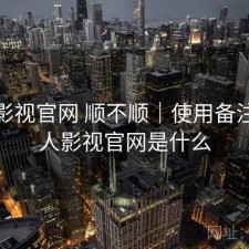 人人影视官网 顺不顺｜使用备注，人人影视官网是什么