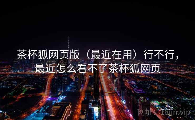 茶杯狐网页版（最近在用）行不行，最近怎么看不了茶杯狐网页  第1张