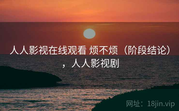 人人影视在线观看 烦不烦（阶段结论），人人影视剧  第1张