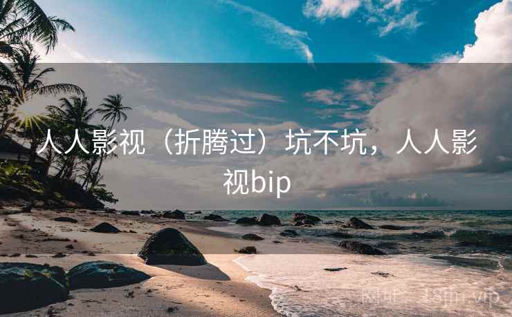 人人影视(折腾过)坑不坑,人人影视bip 第2张 人人影视(折腾过)坑不坑,人人影视bip 第2张