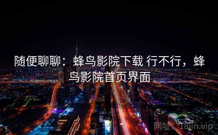 随便聊聊:蜂鸟影院下载 行不行,蜂鸟影院首页界面 第1张 随便聊聊:蜂鸟影院下载 行不行,蜂鸟影院首页界面 第1张