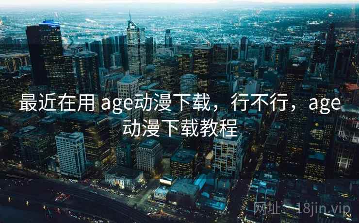 最近在用 age动漫下载，行不行，age动漫下载教程  第1张
