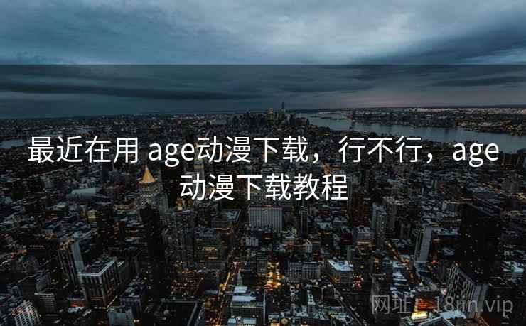 最近在用 age动漫下载，行不行，age动漫下载教程  第2张
