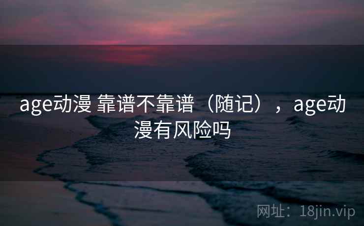 age动漫 靠谱不靠谱（随记），age动漫有风险吗  第2张