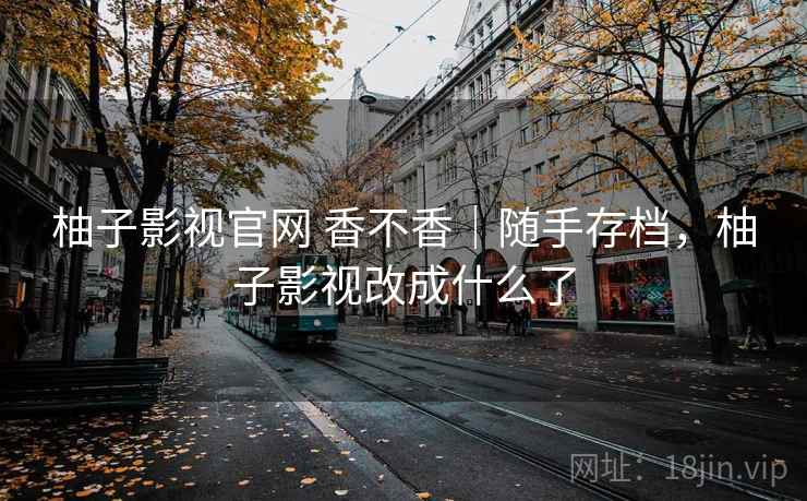 柚子影视官网 香不香｜随手存档，柚子影视改成什么了  第1张