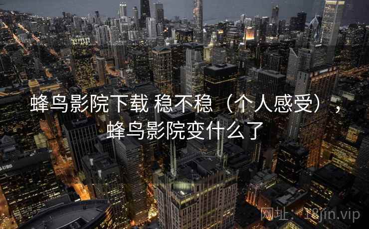 蜂鸟影院下载 稳不稳(个人感受),蜂鸟影院变什么了 第2张 蜂鸟影院下载 稳不稳(个人感受),蜂鸟影院变什么了 第2张