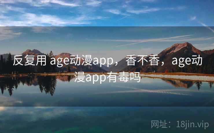 反复用 age动漫app，香不香，age动漫app有毒吗  第1张