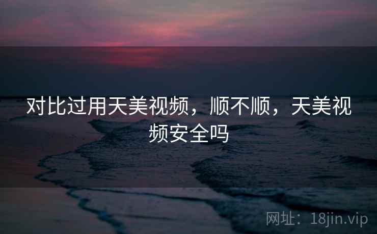 对比过用天美视频,顺不顺,天美视频安全吗 第1张 对比过用天美视频,顺不顺,天美视频安全吗 第1张