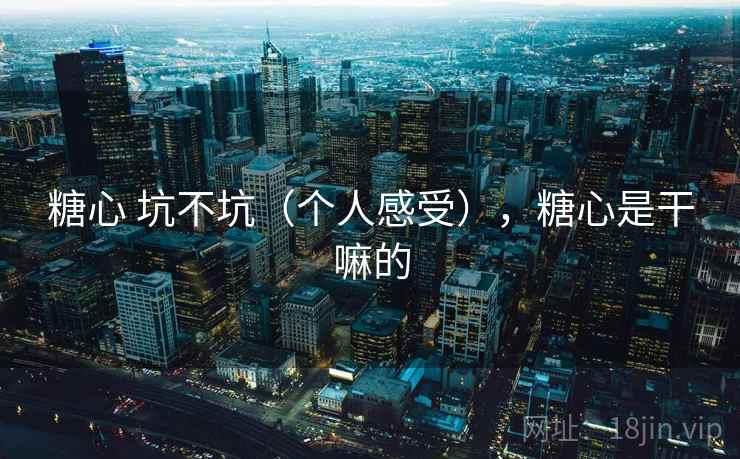 糖心 坑不坑（个人感受），糖心是干嘛的  第1张