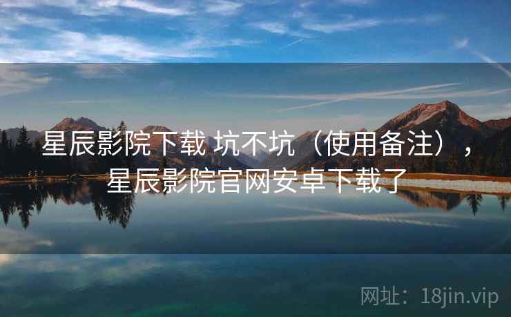 星辰影院下载 坑不坑（使用备注），星辰影院官网安卓下载了  第1张