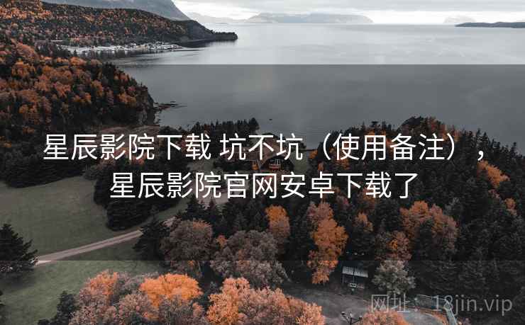 星辰影院下载 坑不坑（使用备注），星辰影院官网安卓下载了  第2张
