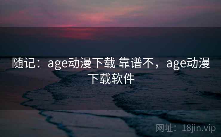 随记：age动漫下载 靠谱不，age动漫下载软件  第2张