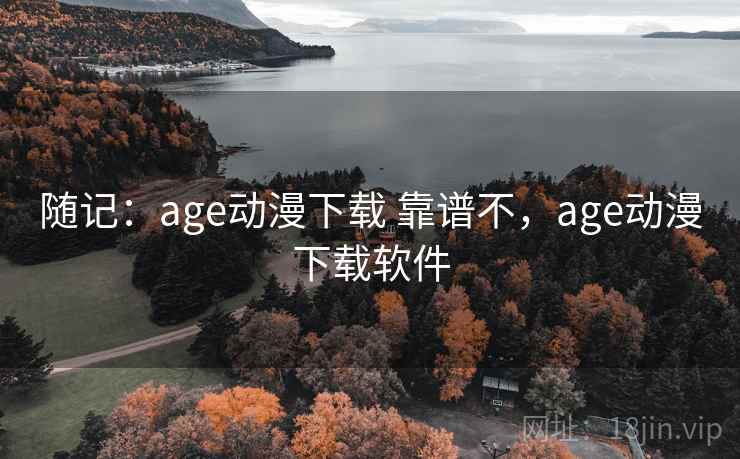 随记：age动漫下载 靠谱不，age动漫下载软件  第1张