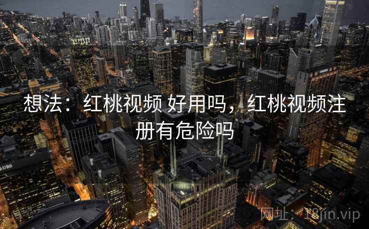 想法:红桃视频 好用吗,红桃视频注册有危险吗 第1张 想法:红桃视频 好用吗,红桃视频注册有危险吗 第1张