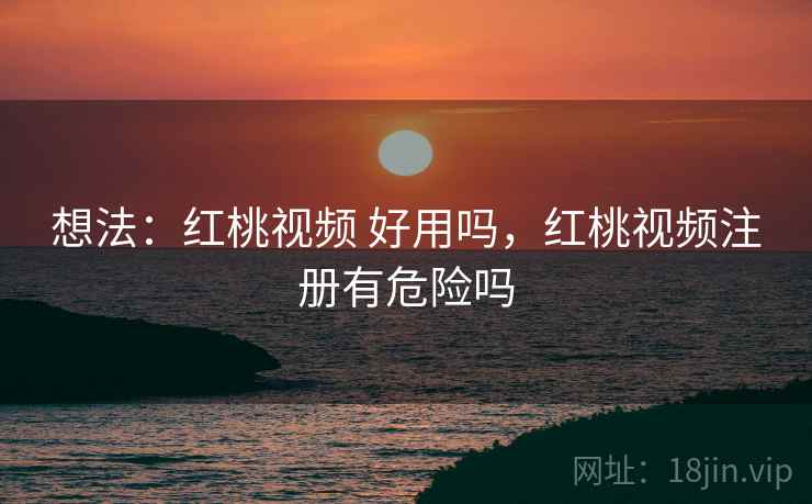 想法:红桃视频 好用吗,红桃视频注册有危险吗 第2张 想法:红桃视频 好用吗,红桃视频注册有危险吗 第2张