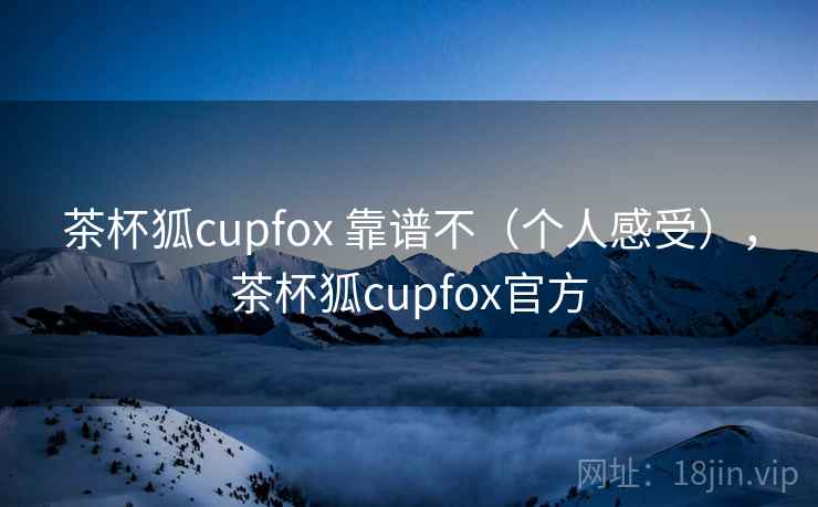 茶杯狐cupfox 靠谱不（个人感受），茶杯狐cupfox官方  第1张