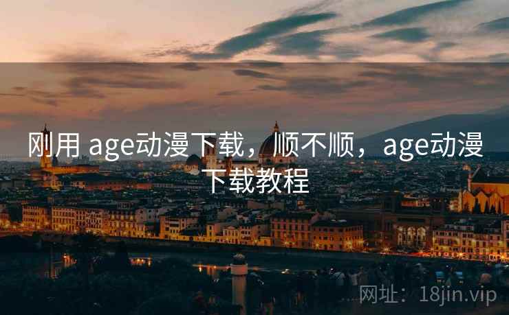 刚用 age动漫下载，顺不顺，age动漫下载教程  第1张