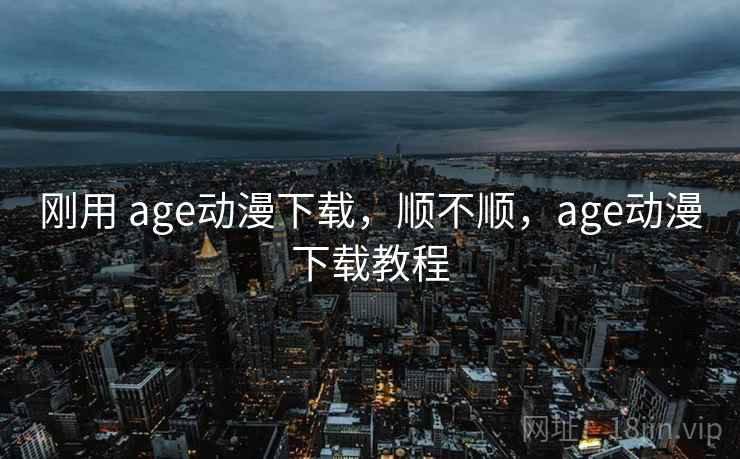 刚用 age动漫下载，顺不顺，age动漫下载教程  第2张
