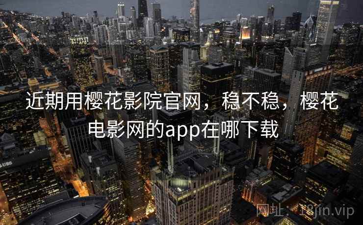 近期用樱花影院官网,稳不稳,樱花电影网的app在哪下载 第2张 近期用樱花影院官网,稳不稳,樱花电影网的app在哪下载 第2张