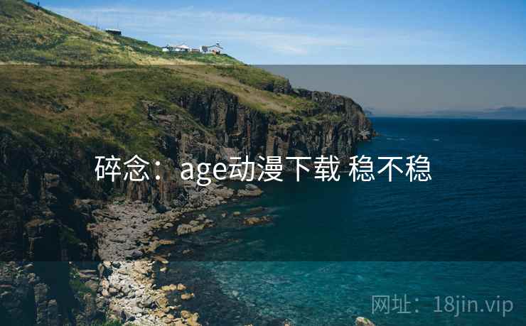 碎念：age动漫下载 稳不稳  第1张