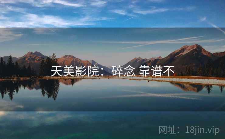 天美影院：碎念 靠谱不  第2张