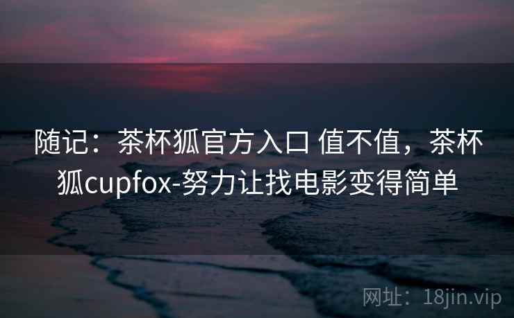 随记：茶杯狐官方入口 值不值，茶杯狐cupfox-努力让找电影变得简单  第2张