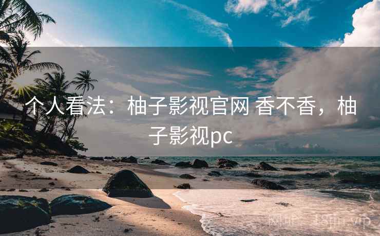 个人看法：柚子影视官网 香不香，柚子影视pc  第2张