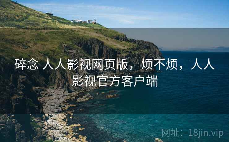 碎念 人人影视网页版,烦不烦,人人影视官方客户端 第2张 碎念 人人影视网页版,烦不烦,人人影视官方客户端 第2张