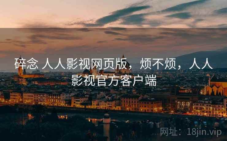 碎念 人人影视网页版,烦不烦,人人影视官方客户端 第1张 碎念 人人影视网页版,烦不烦,人人影视官方客户端 第1张