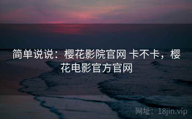 简单说说:樱花影院官网 卡不卡,樱花电影官方官网 第1张 简单说说:樱花影院官网 卡不卡,樱花电影官方官网 第1张