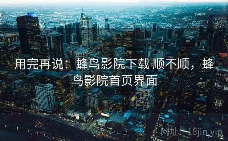 用完再说：蜂鸟影院下载 顺不顺，蜂鸟影院首页界面  第2张