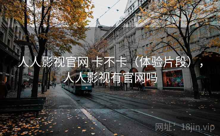 人人影视官网 卡不卡(体验片段),人人影视有官网吗 第1张 人人影视官网 卡不卡(体验片段),人人影视有官网吗 第1张