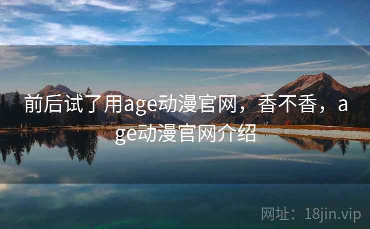 前后试了用age动漫官网，香不香，age动漫官网介绍  第1张