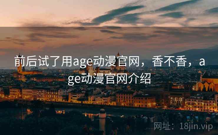 前后试了用age动漫官网，香不香，age动漫官网介绍  第2张