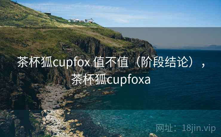 茶杯狐cupfox 值不值(阶段结论),茶杯狐cupfoxa 第2张 茶杯狐cupfox 值不值(阶段结论),茶杯狐cupfoxa 第2张