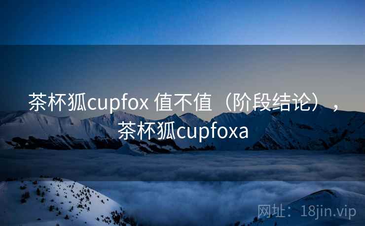 茶杯狐cupfox 值不值(阶段结论),茶杯狐cupfoxa 第1张 茶杯狐cupfox 值不值(阶段结论),茶杯狐cupfoxa 第1张