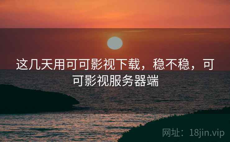 这几天用可可影视下载，稳不稳，可可影视服务器端  第1张