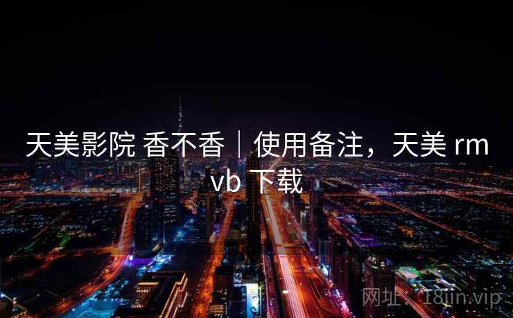 天美影院 香不香|使用备注,天美 rmvb 下载 第1张 天美影院 香不香|使用备注,天美 rmvb 下载 第1张