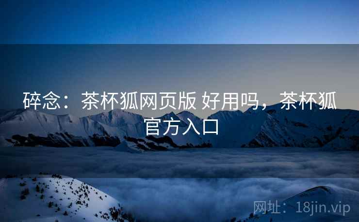 碎念:茶杯狐网页版 好用吗,茶杯狐官方入口 第1张 碎念:茶杯狐网页版 好用吗,茶杯狐官方入口 第1张