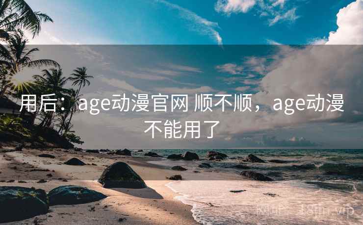用后：age动漫官网 顺不顺，age动漫不能用了  第1张