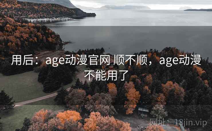 用后：age动漫官网 顺不顺，age动漫不能用了  第2张