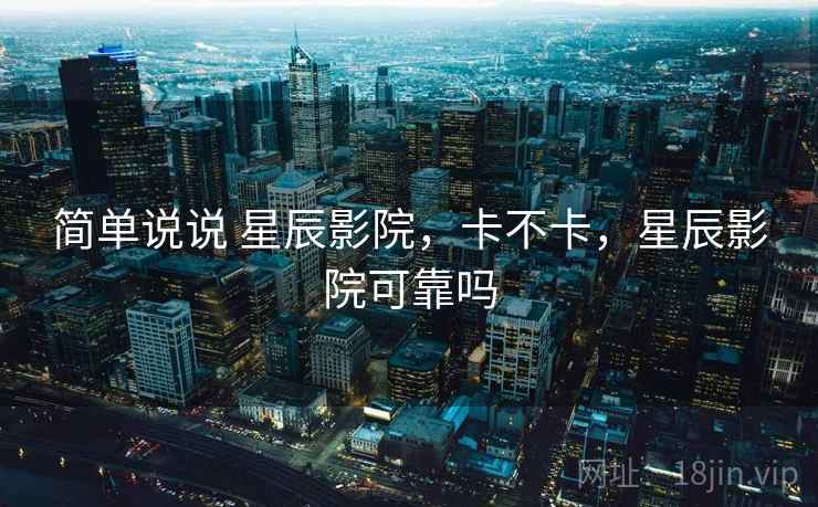 简单说说 星辰影院,卡不卡,星辰影院可靠吗 第1张 简单说说 星辰影院,卡不卡,星辰影院可靠吗 第1张