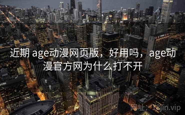 近期 age动漫网页版，好用吗，age动漫官方网为什么打不开  第1张