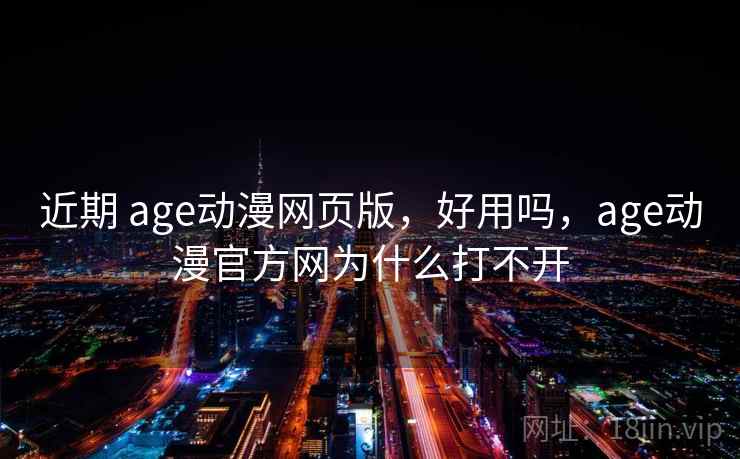 近期 age动漫网页版，好用吗，age动漫官方网为什么打不开  第2张