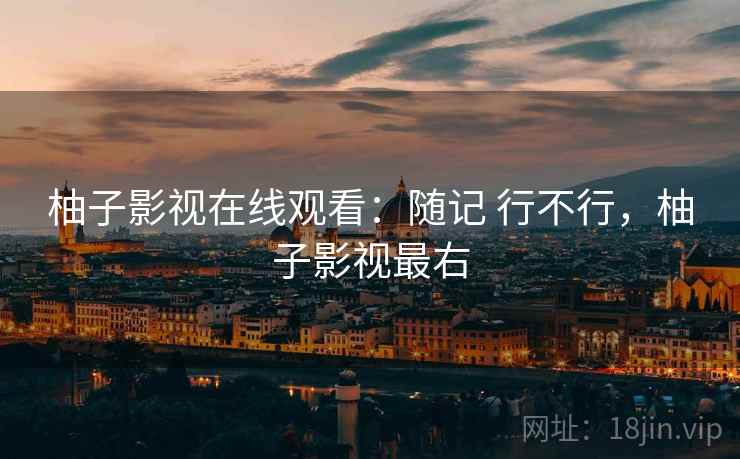 柚子影视在线观看:随记 行不行,柚子影视最右 第2张 柚子影视在线观看:随记 行不行,柚子影视最右 第2张
